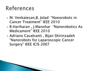    M. Venkatesan,B. Jolad “Nanorobots in
    Cancer Treatment” IEEE 2010
   R.Hariharan , J.Manohar “Nanorobotics As
    Medicament” IEEE 2010
   Adriano Cavalcanti , Bijan Shirinzadeh
    “Nanorobots for Laparoscopic Cancer
    Surgery” IEEE ICIS 2007
 