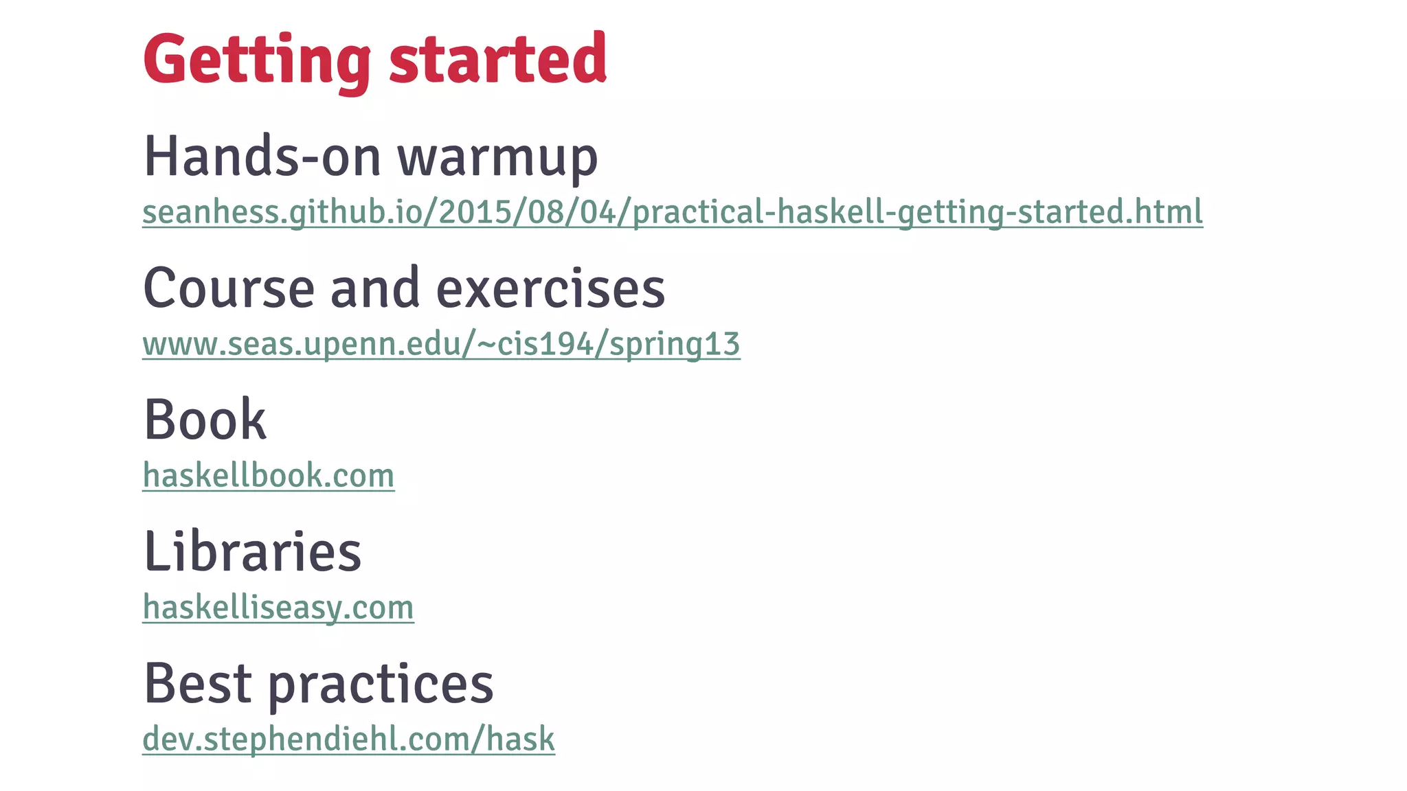 Hands-on warmup
seanhess.github.io/2015/08/04/practical-haskell-getting-started.html
Course and exercises
www.seas.upenn.edu/~cis194/spring13
Book
haskellbook.com
Libraries
haskelliseasy.com
Best practices
dev.stephendiehl.com/hask
Getting started
 