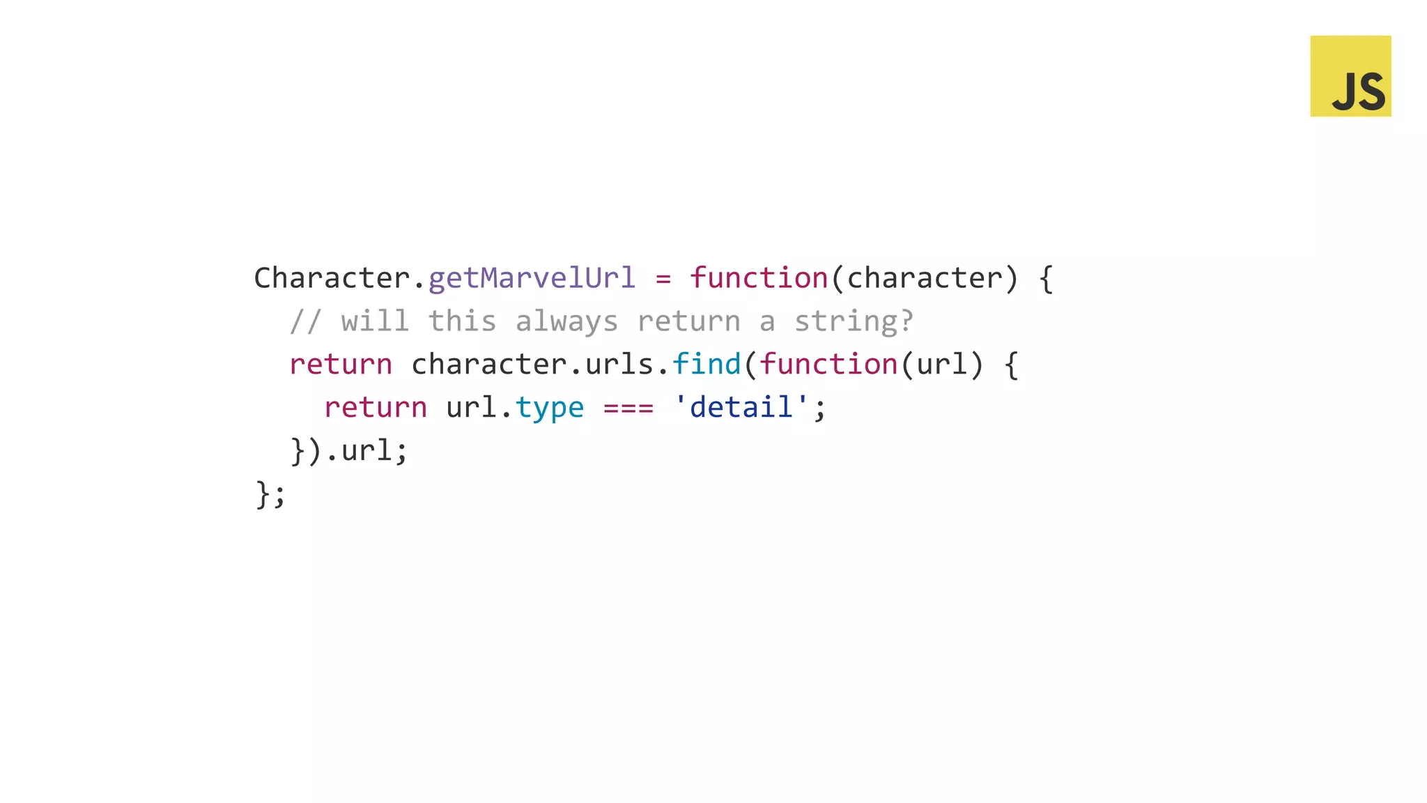 Character.getMarvelUrl = function(character) {
// will this always return a string?
return character.urls.find(function(url) {
return url.type === 'detail';
}).url;
};
 