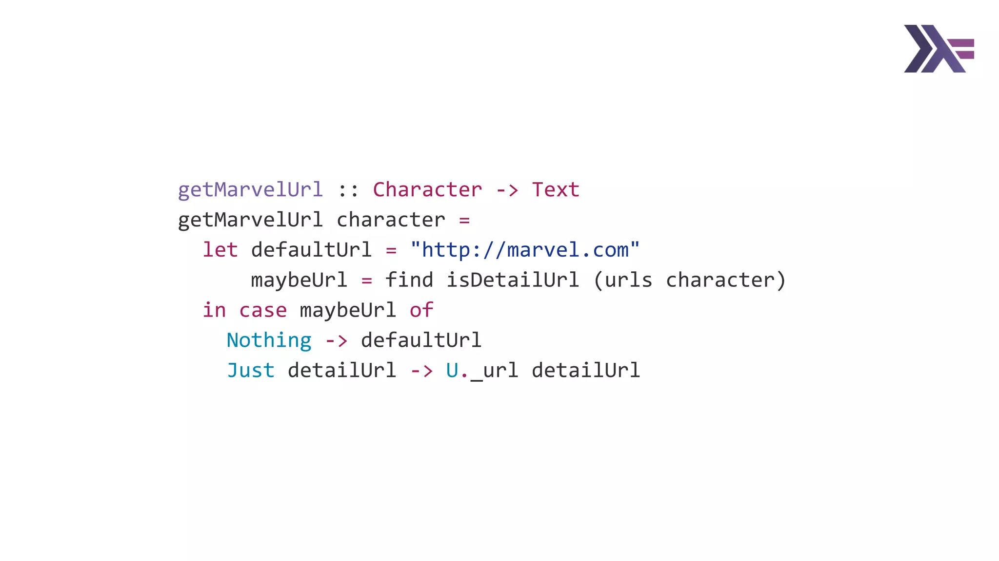 getMarvelUrl :: Character -> Text
getMarvelUrl character =
let defaultUrl = "http://marvel.com"
maybeUrl = find isDetailUrl (urls character)
in case maybeUrl of
Nothing -> defaultUrl
Just detailUrl -> U._url detailUrl
 
