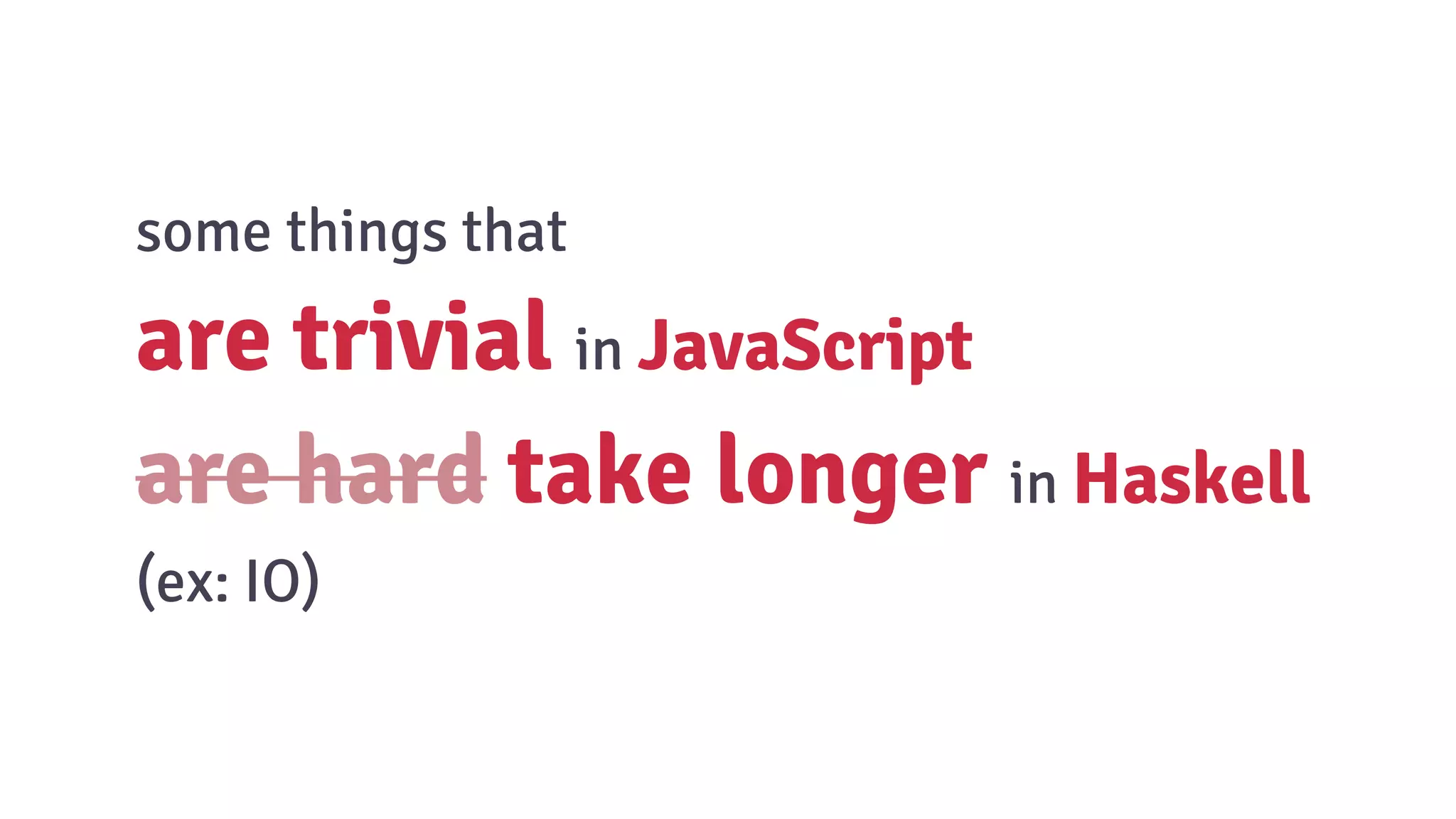 some things that
are trivial in JavaScript
are hard take longer in Haskell
(ex: IO)
 