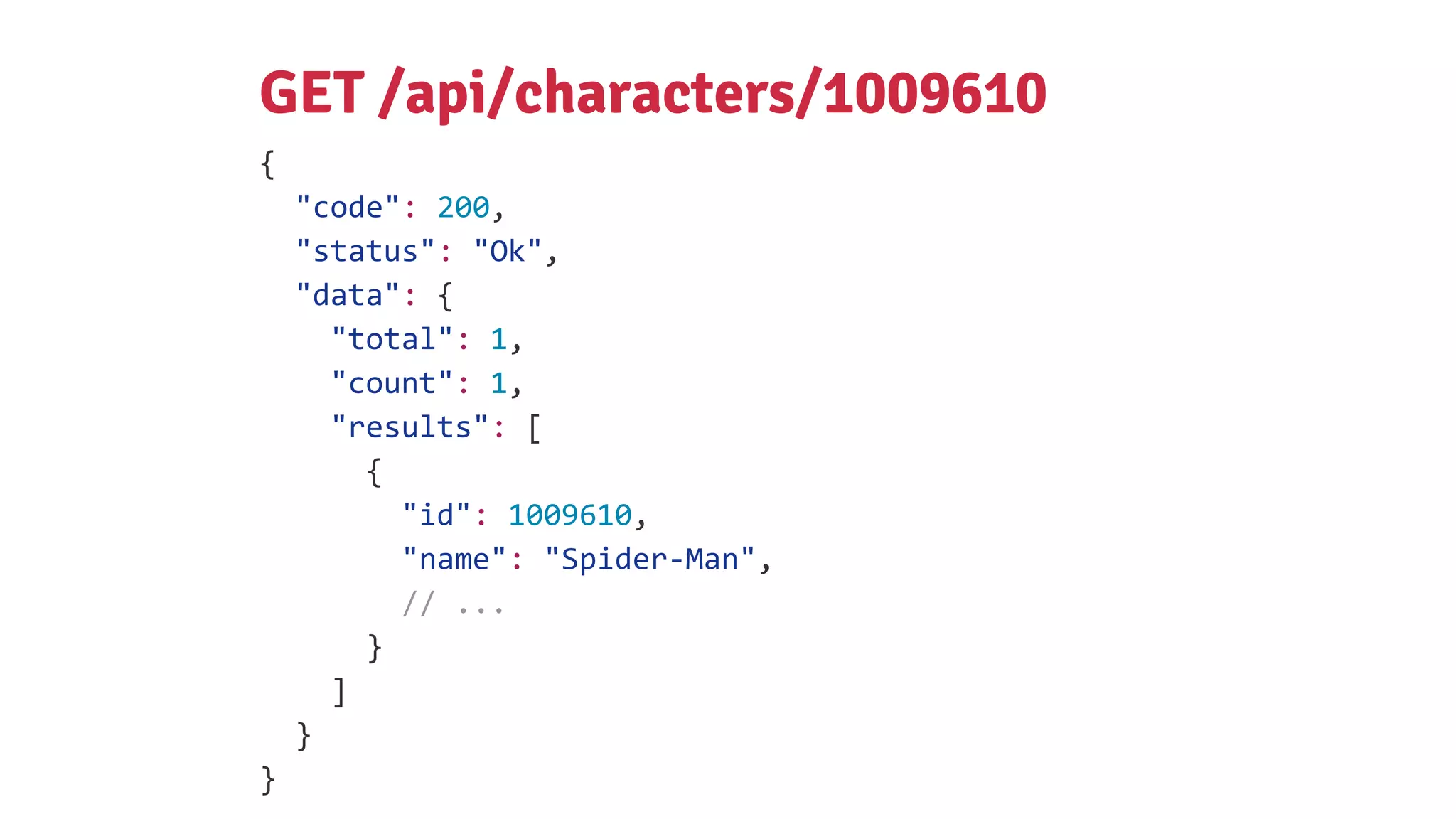{
"code": 200,
"status": "Ok",
"data": {
"total": 1,
"count": 1,
"results": [
{
"id": 1009610,
"name": "Spider-Man",
// ...
}
]
}
}
GET /api/characters/1009610
 