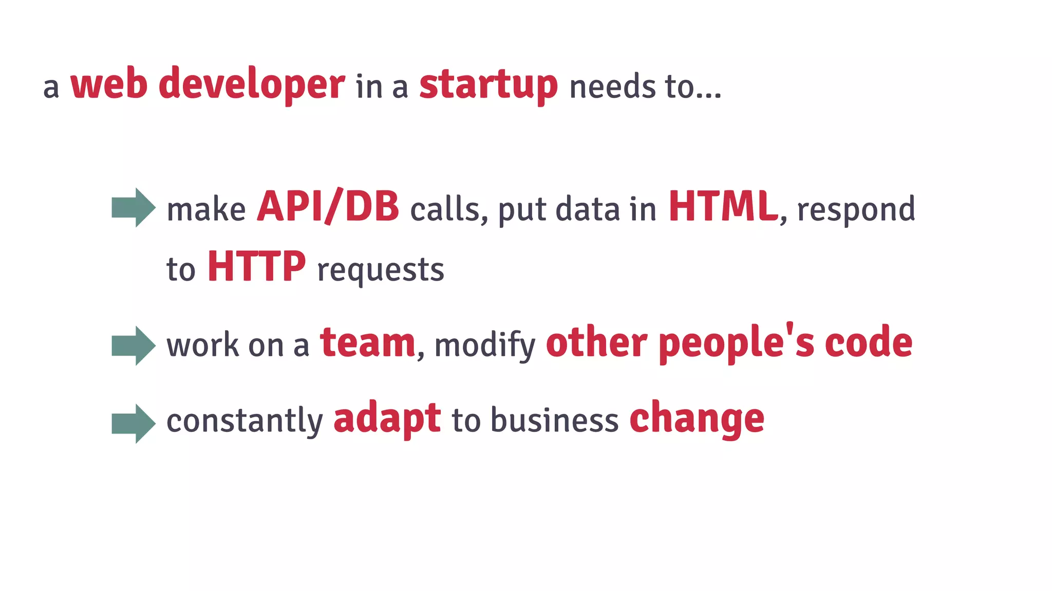 make API/DB calls, put data in HTML, respond
to HTTP requests
work on a team, modify other people's code
constantly adapt to business change
a web developer in a startup needs to...
 