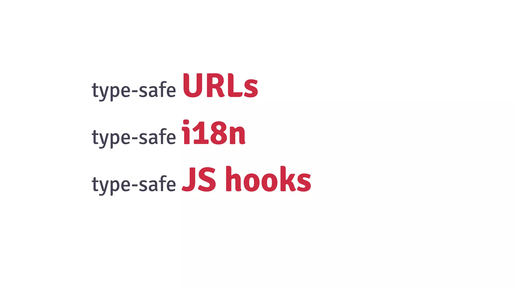 type-safe URLs
type-safe i18n
type-safe JS hooks
 