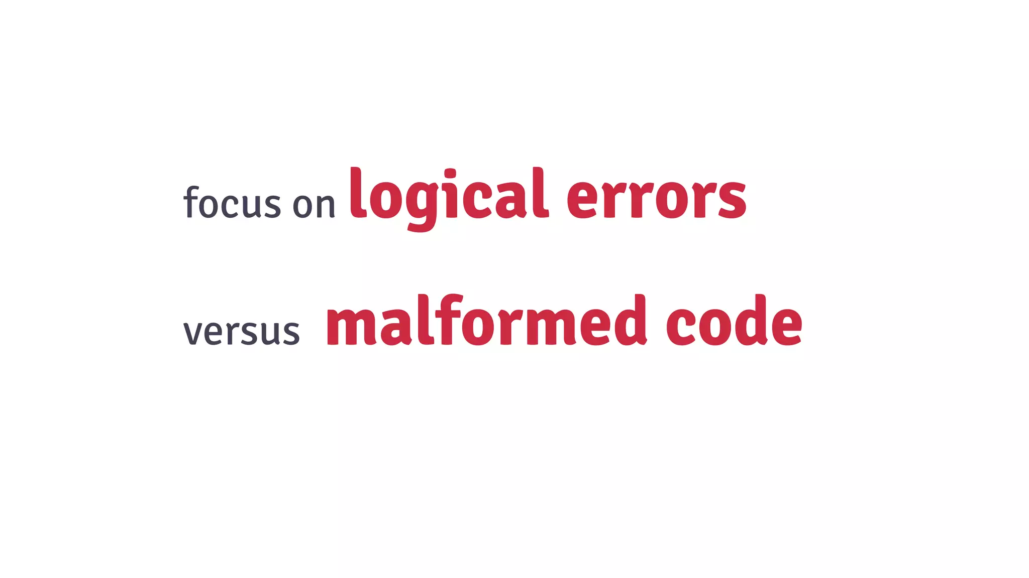focus on logical errors
versus malformed code
 