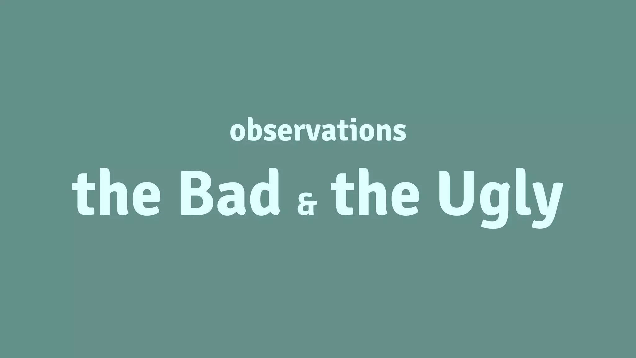 observations
the Bad & the Ugly
 