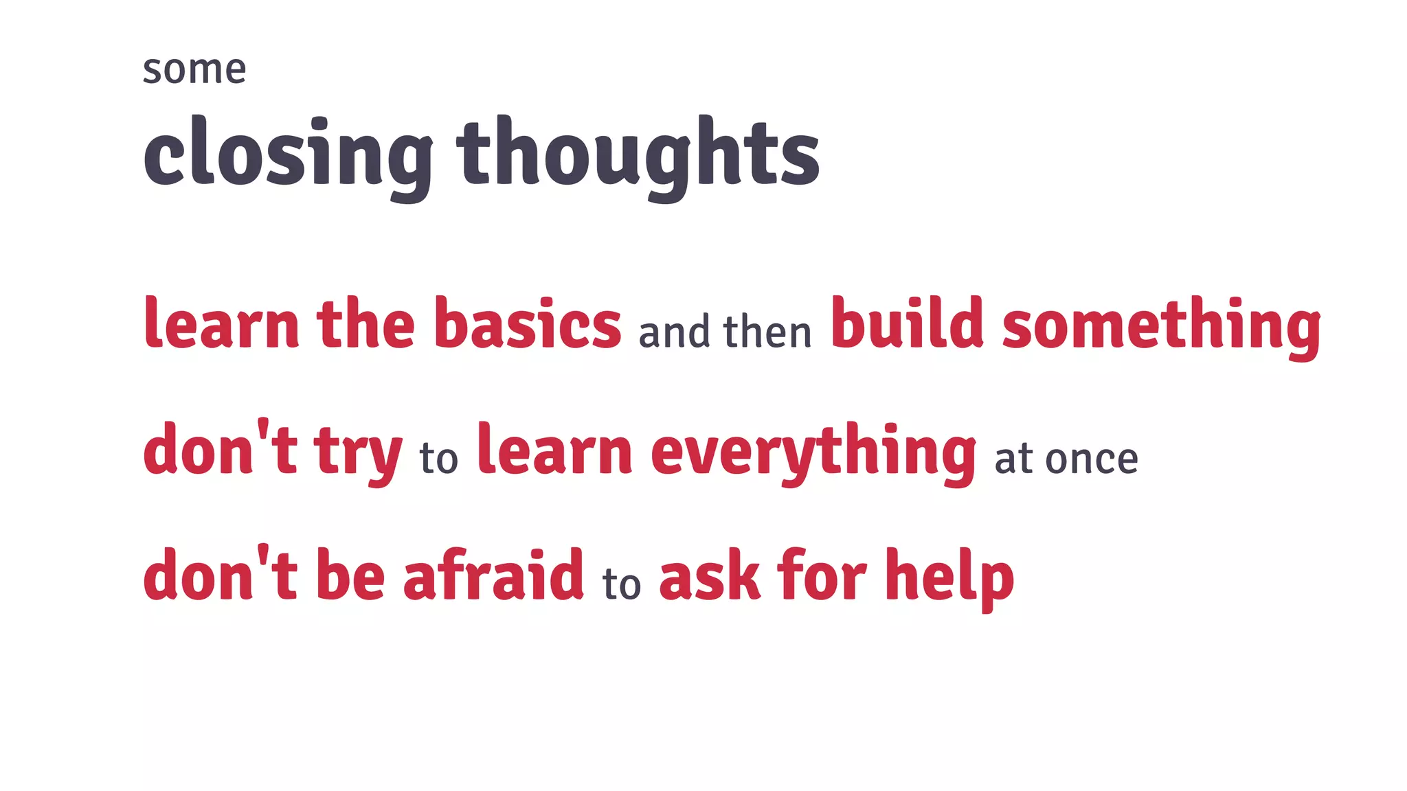 some
closing thoughts
learn the basics and then build something
don't try to learn everything at once
don't be afraid to ask for help
 
