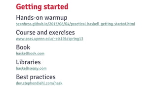 Hands-on warmup
seanhess.github.io/2015/08/04/practical-haskell-getting-started.html
Course and exercises
www.seas.upenn.edu/~cis194/spring13
Book
haskellbook.com
Libraries
haskelliseasy.com
Best practices
dev.stephendiehl.com/hask
Getting started
 