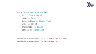 data Character = Character
{ id :: CharacterId
, name :: Text
, description :: Maybe Text
, urls :: [Url]
, thumbnail :: Image
, comics :: ComicList
}
renderCharacterDetails :: Character -> Html
renderCharacterDetails character = -- ...
 