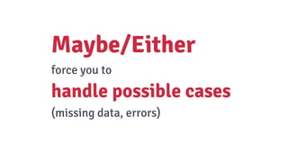 Maybe/Either
force you to
handle possible cases
(missing data, errors)
 