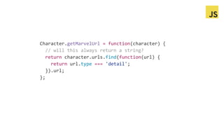 Character.getMarvelUrl = function(character) {
// will this always return a string?
return character.urls.find(function(url) {
return url.type === 'detail';
}).url;
};
 