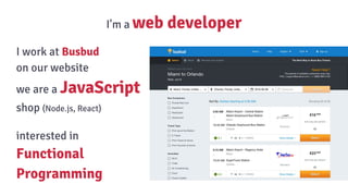 I'm a web developer
I work at Busbud
on our website
we are a JavaScript
shop (Node.js, React)
interested in
Functional
Programming
 
