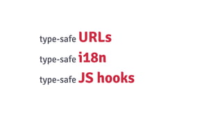 type-safe URLs
type-safe i18n
type-safe JS hooks
 