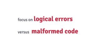 focus on logical errors
versus malformed code
 