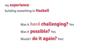 Was it hard challenging? Yes
Was it possible? Yes
Would I do it again? Yes!
my experience
building something in Haskell
 