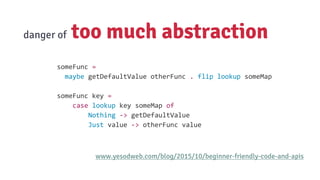 danger of too much abstraction
www.yesodweb.com/blog/2015/10/beginner-friendly-code-and-apis
someFunc =
maybe getDefaultValue otherFunc . flip lookup someMap
someFunc key =
case lookup key someMap of
Nothing -> getDefaultValue
Just value -> otherFunc value
 