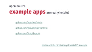 github.com/pbrisbin/tee-io
github.com/thoughtbot/carnival
github.com/liqd/thentos
open-source
example apps are really helpful
pinboard.in/u:nicolashery/t:haskell/t:example
 