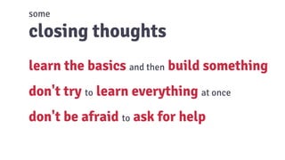 some
closing thoughts
learn the basics and then build something
don't try to learn everything at once
don't be afraid to ask for help
 