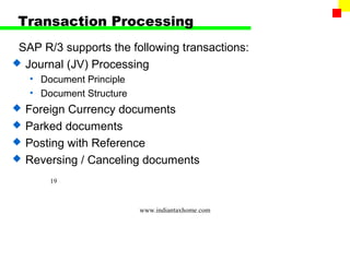 Transaction Processing
 SAP R/3 supports the following transactions:
 Journal (JV) Processing
    • Document Principle
    • Document Structure
   Foreign Currency documents
   Parked documents
   Posting with Reference
   Reversing / Canceling documents
        19



                           www.indiantaxhome.com
 
