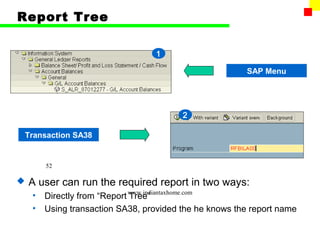Report Tree

                                   1

                                                        SAP Menu




                                         2

Transaction SA38


        52

   A user can run the required report in two ways:
    •   Directly from “Report www.indiantaxhome.com
                              Tree”
    •   Using transaction SA38, provided the he knows the report name
 