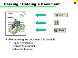 Parking / Holding a Document 
 After entering the document it is possible: 
• To post it immediately 
• To “park” the document 
• To hold the document 
 
