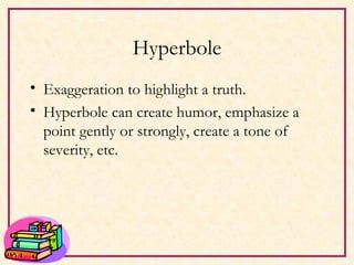 Hyperbole Exaggeration to highlight a truth. Hyperbole can create humor, emphasize a point gently or strongly, create a tone of severity, etc. 