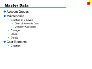 Master Data
Account Groups
Maintenance
• Creation at 2 Levels
• Chart of Accounts Data
• Company Code Data
• Change
• Block
• Delete
Cost Elements
• Creation
 