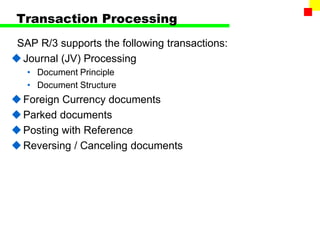 Transaction Processing
SAP R/3 supports the following transactions:
Journal (JV) Processing
• Document Principle
• Document Structure
Foreign Currency documents
Parked documents
Posting with Reference
Reversing / Canceling documents
 