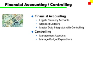 Financial Accounting / Controlling
 Financial Accounting
• Legal / Statutory Accounts
• Standard Ledgers
• Master Data Integrates with Controlling
 Controlling
• Management Accounts
• Manage Budget Expenditure
 