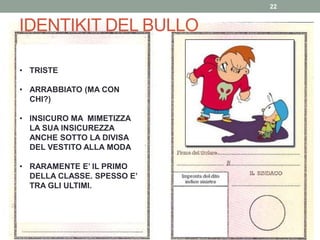 IDENTIKIT DEL BULLO
22
• TRISTE
• ARRABBIATO (MA CON
CHI?)
• INSICURO MA MIMETIZZA
LA SUA INSICUREZZA
ANCHE SOTTO LA DIVISA
DEL VESTITO ALLA MODA
• RARAMENTE E’ IL PRIMO
DELLA CLASSE. SPESSO E’
TRA GLI ULTIMI.
 