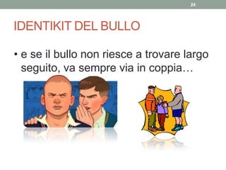 IDENTIKIT DEL BULLO
24
• e se il bullo non riesce a trovare largo
seguito, va sempre via in coppia…
 