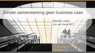 Zonder samenwerking geen business case
Maarten Luiken
Jan van Lierop MFP

19 november 2013
#VBdag

 