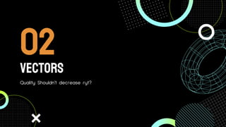 Vectors
Quality Shouldn’t decrease ryt?
02
 