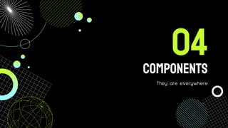 CoMPONENTS
They are everywhere
04
 