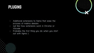 PLUGINS
- Additional extensions to figma that ease the
process of making designs
- Just like how extensions work in Chrome or
VScode
- Probably the first thing you do when you start
out with figma :)
 