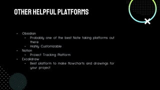 OTHERHELPFULPLATFORMS
- Obsidian
- Probably one of the best Note taking platforms out
there
- Highly Customizable
- Notion
- Project Tracking Platform
- Excalidraw
- Best platform to make flowcharts and drawings for
your project
 