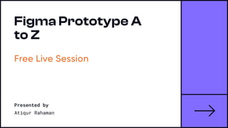 FigmaPrototypeA
toZ
Free Live Session
Presented by
Atiqur Rahaman
 