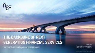 THE BACKBONE OF NEXT
GENERATION FINANCIAL SERVICES
THE FIRST EUROPEAN BANKING SERVICE PROVIDER
May 2015
ﬁgo for developers...