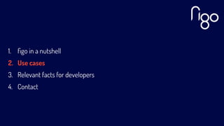 1. ﬁgo in a nutshell
2. Use cases
3. Relevant facts for developers
4. Contact
 