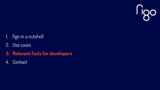 1. ﬁgo in a nutshell
2. Use cases
3. Relevant facts for developers
4. Contact
 