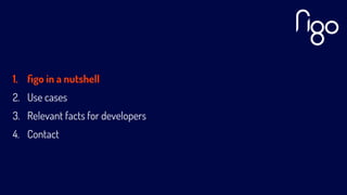 1. ﬁgo in a nutshell
2. Use cases
3. Relevant facts for developers
4. Contact
 