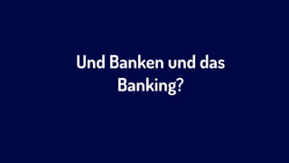 Und Banken und das
Banking?
 