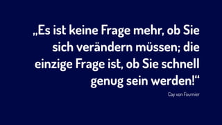 „Es ist keine Frage mehr, ob Sie
sich verändern müssen; die
einzige Frage ist, ob Sie schnell
genug sein werden!“ 
Cay von Fournier
 