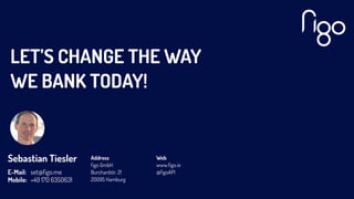 LET’S CHANGE THE WAY
WE BANK TODAY!
Sebastian Tiesler
E-Mail:
Mobile:
set@ﬁgo.me
+49 170 6350631
Web
www.ﬁgo.io
@ﬁgoAPI
Address
ﬁgo GmbH
Burchardstr. 21
20095 Hamburg
 