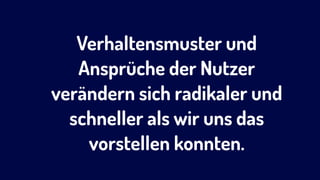 Verhaltensmuster und
Ansprüche der Nutzer
verändern sich radikaler und
schneller als wir uns das
vorstellen konnten.
 