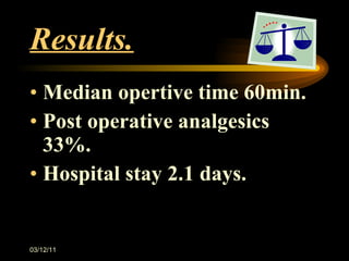 Results. Median opertive time 60min. Post operative analgesics 33%. Hospital stay 2.1 days. 03/12/11 