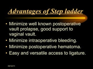 Advantages of Step ladder Minimize well known postoperative vault prolapse, good support to vaginal vault. Minimize intraoperative bleeding. Minimize postoperative hematoma. Easy and versatile access to ligature. 03/12/11 