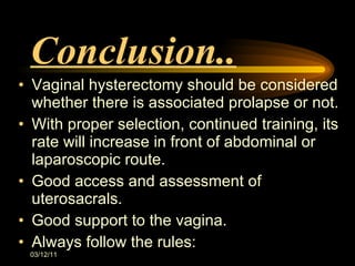 Conclusion.. Vaginal hysterectomy should be considered  whether there is associated prolapse or not. With proper selection, continued training, its rate will increase in front of abdominal or laparoscopic route. Good access and assessment of uterosacrals. Good support to the vagina. Always follow the rules: 03/12/11 