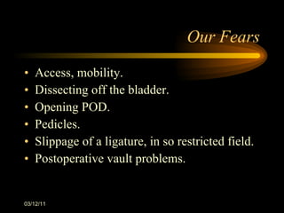 Our Fears Access, mobility. Dissecting off the bladder. Opening POD. Pedicles. Slippage of a ligature, in so restricted field. Postoperative vault problems. 03/12/11 