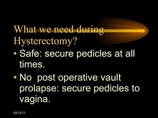 What we need during Hysterectomy? Safe: secure pedicles at all times. No  post operative vault prolapse: secure pedicles to vagina. 03/12/11 